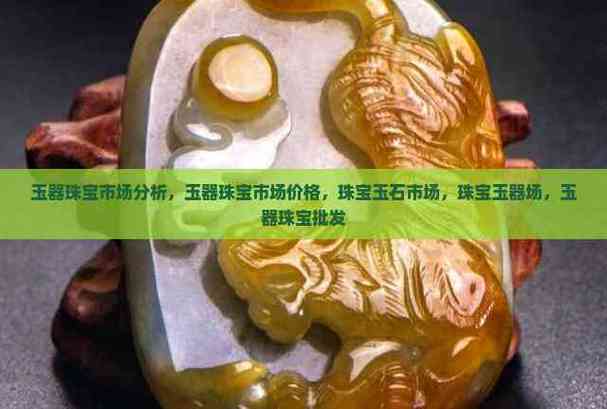 玉器珠宝市场分析,玉器珠宝市场价格,珠宝玉石市场,珠宝玉器场,玉器